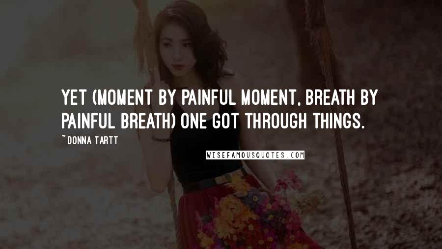 Donna Tartt Quotes: Yet (moment by painful moment, breath by painful breath) one got through things.