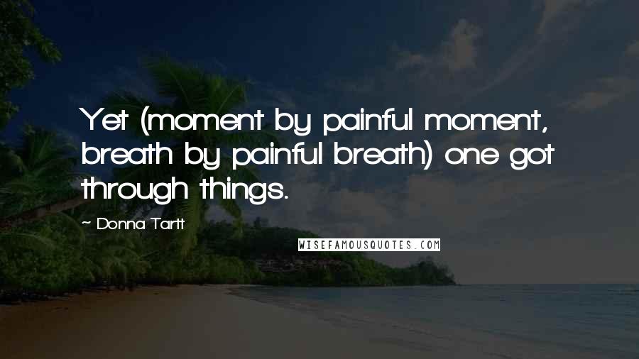 Donna Tartt Quotes: Yet (moment by painful moment, breath by painful breath) one got through things.
