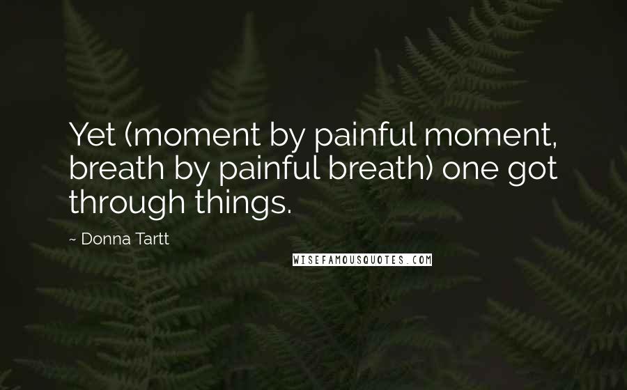 Donna Tartt Quotes: Yet (moment by painful moment, breath by painful breath) one got through things.