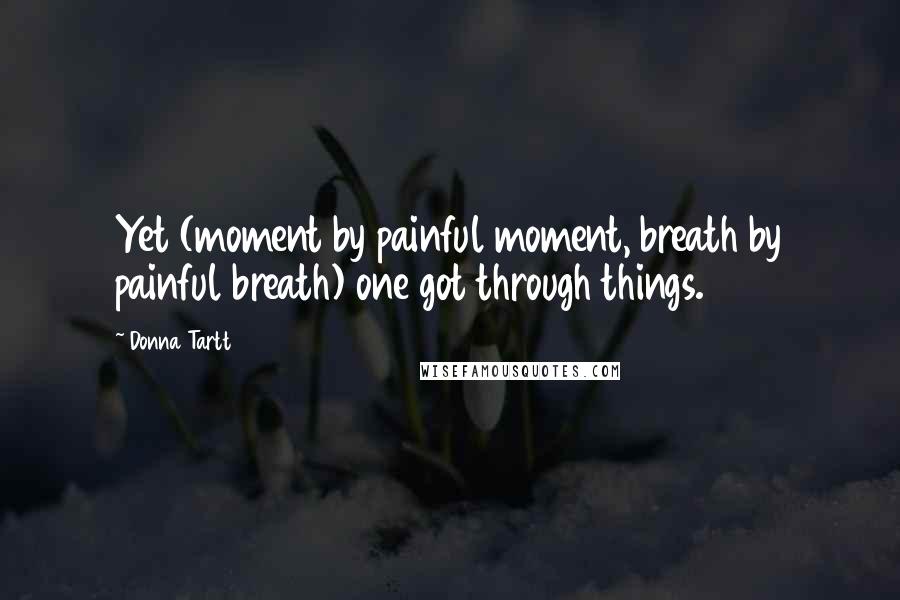 Donna Tartt Quotes: Yet (moment by painful moment, breath by painful breath) one got through things.