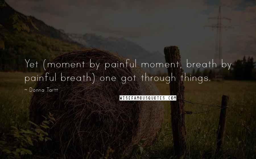 Donna Tartt Quotes: Yet (moment by painful moment, breath by painful breath) one got through things.