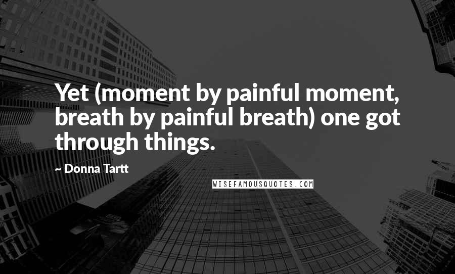 Donna Tartt Quotes: Yet (moment by painful moment, breath by painful breath) one got through things.
