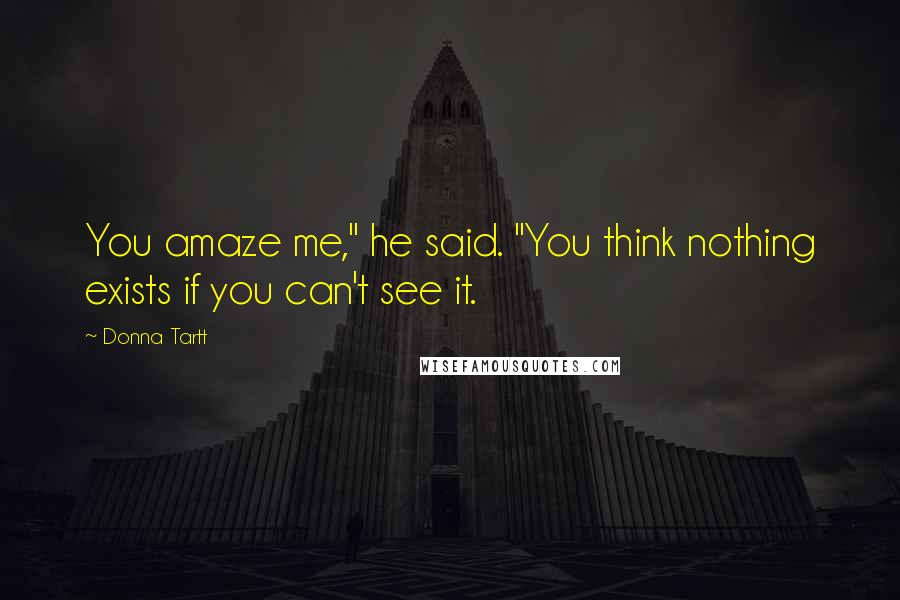 Donna Tartt Quotes: You amaze me," he said. "You think nothing exists if you can't see it.