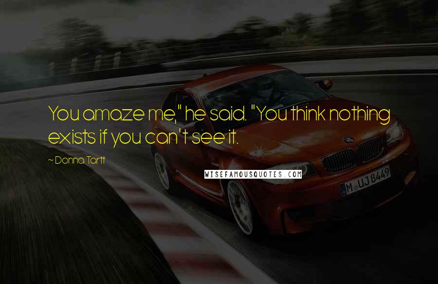 Donna Tartt Quotes: You amaze me," he said. "You think nothing exists if you can't see it.