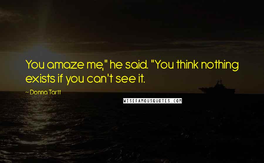 Donna Tartt Quotes: You amaze me," he said. "You think nothing exists if you can't see it.