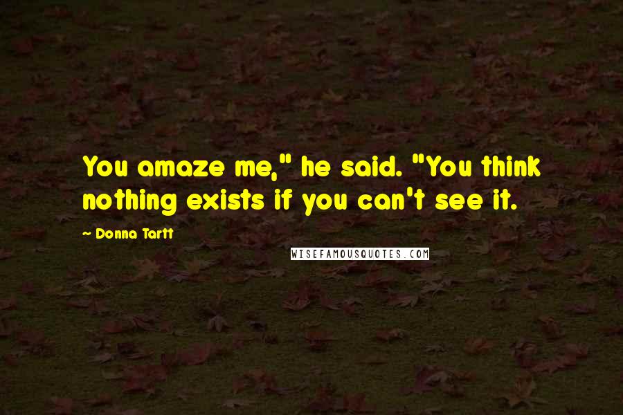 Donna Tartt Quotes: You amaze me," he said. "You think nothing exists if you can't see it.