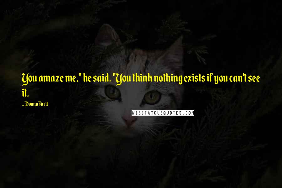 Donna Tartt Quotes: You amaze me," he said. "You think nothing exists if you can't see it.