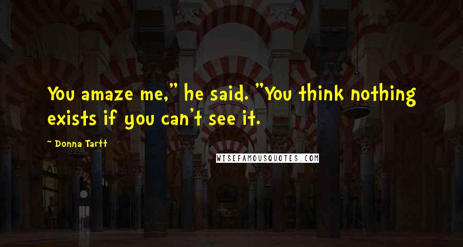 Donna Tartt Quotes: You amaze me," he said. "You think nothing exists if you can't see it.