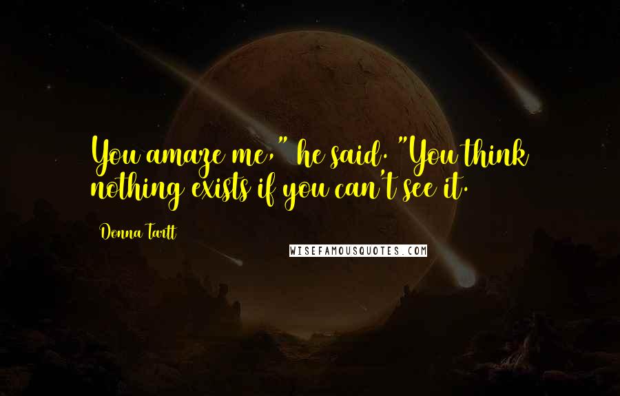 Donna Tartt Quotes: You amaze me," he said. "You think nothing exists if you can't see it.