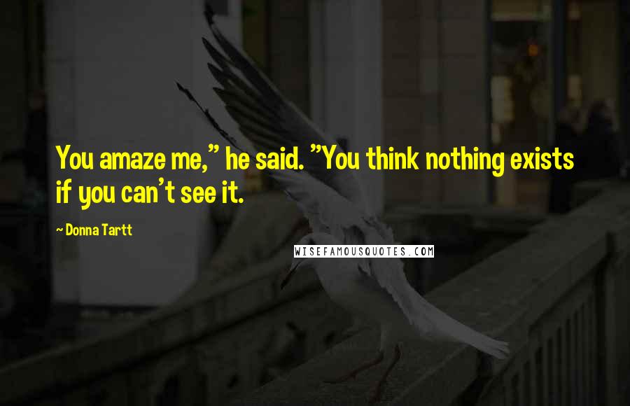 Donna Tartt Quotes: You amaze me," he said. "You think nothing exists if you can't see it.