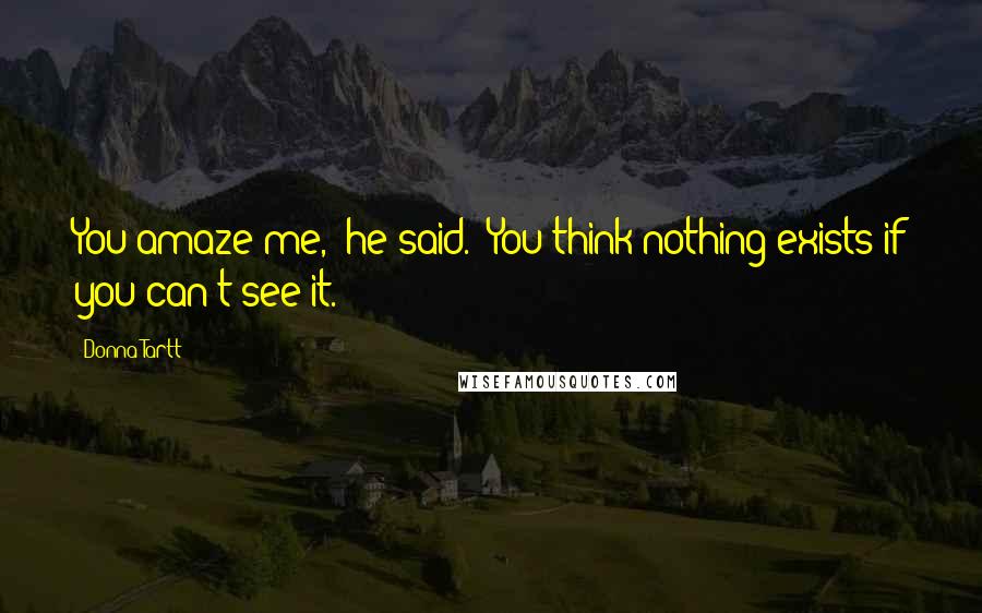 Donna Tartt Quotes: You amaze me," he said. "You think nothing exists if you can't see it.