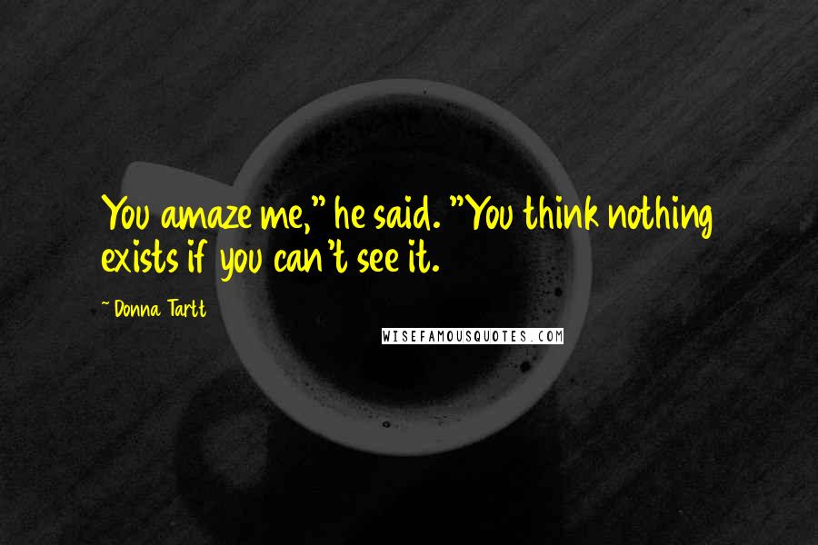 Donna Tartt Quotes: You amaze me," he said. "You think nothing exists if you can't see it.