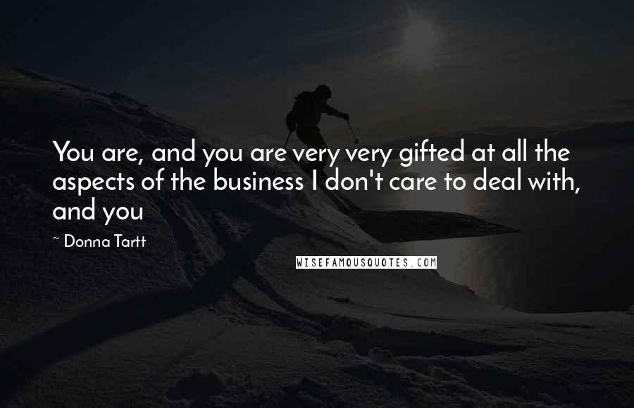 Donna Tartt Quotes: You are, and you are very very gifted at all the aspects of the business I don't care to deal with, and you