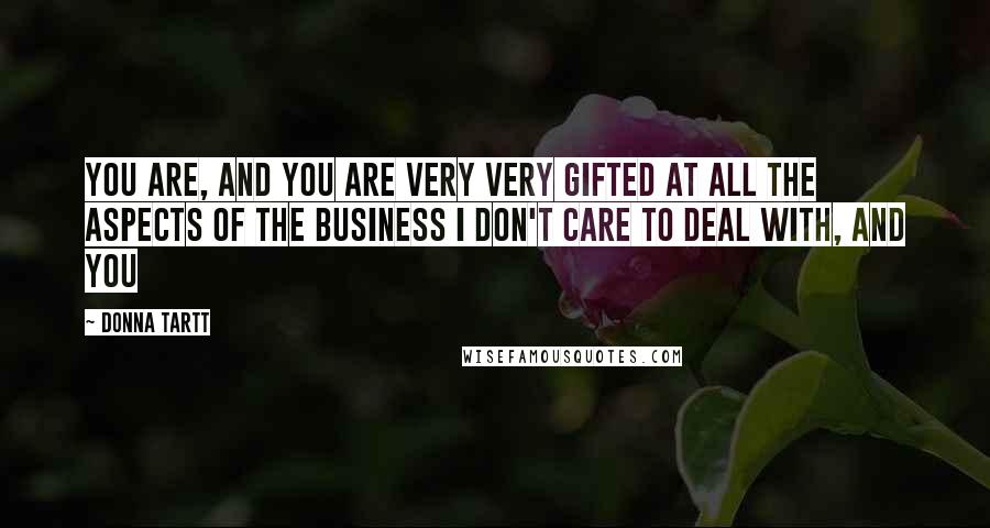 Donna Tartt Quotes: You are, and you are very very gifted at all the aspects of the business I don't care to deal with, and you