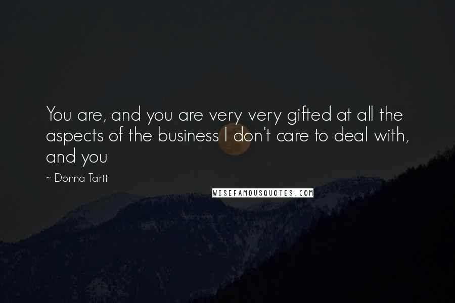 Donna Tartt Quotes: You are, and you are very very gifted at all the aspects of the business I don't care to deal with, and you