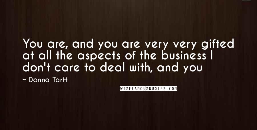 Donna Tartt Quotes: You are, and you are very very gifted at all the aspects of the business I don't care to deal with, and you