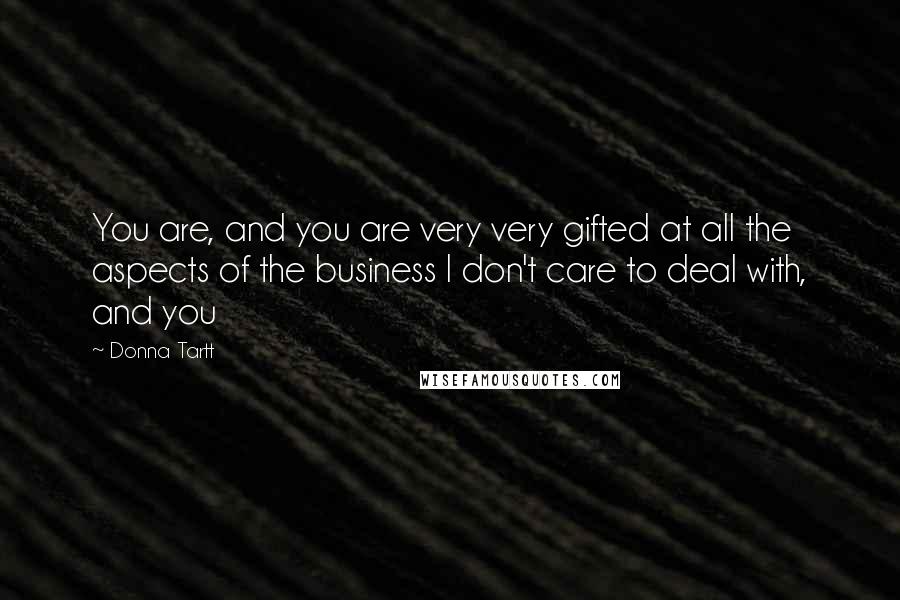 Donna Tartt Quotes: You are, and you are very very gifted at all the aspects of the business I don't care to deal with, and you