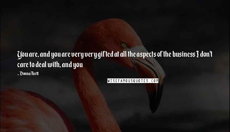 Donna Tartt Quotes: You are, and you are very very gifted at all the aspects of the business I don't care to deal with, and you