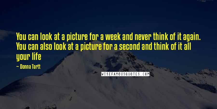 Donna Tartt Quotes: You can look at a picture for a week and never think of it again. You can also look at a picture for a second and think of it all your life