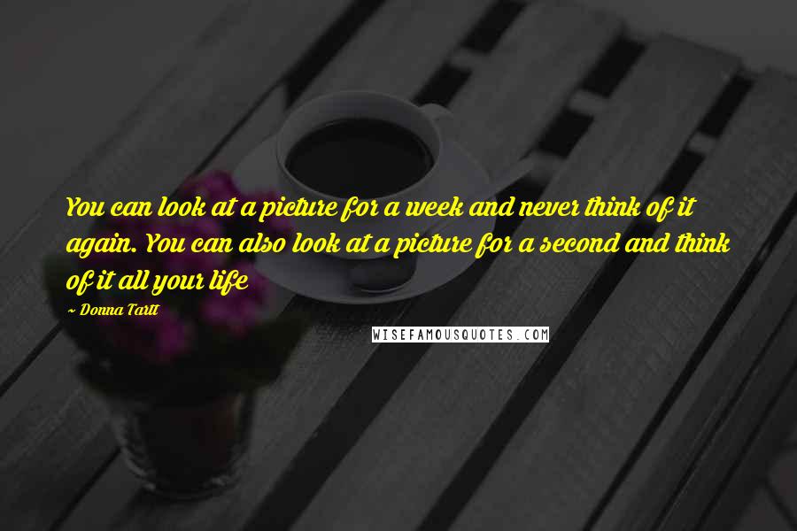 Donna Tartt Quotes: You can look at a picture for a week and never think of it again. You can also look at a picture for a second and think of it all your life