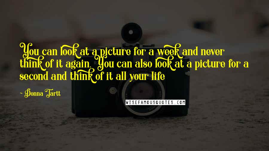 Donna Tartt Quotes: You can look at a picture for a week and never think of it again. You can also look at a picture for a second and think of it all your life