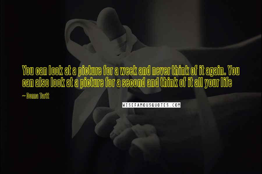 Donna Tartt Quotes: You can look at a picture for a week and never think of it again. You can also look at a picture for a second and think of it all your life