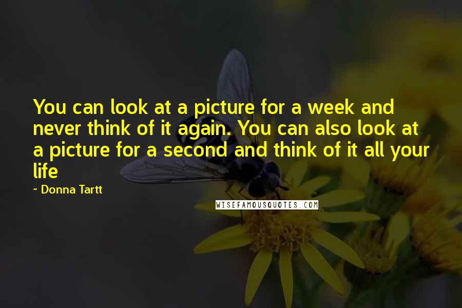 Donna Tartt Quotes: You can look at a picture for a week and never think of it again. You can also look at a picture for a second and think of it all your life