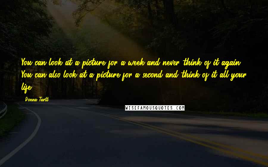 Donna Tartt Quotes: You can look at a picture for a week and never think of it again. You can also look at a picture for a second and think of it all your life