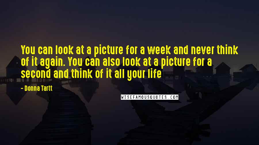 Donna Tartt Quotes: You can look at a picture for a week and never think of it again. You can also look at a picture for a second and think of it all your life