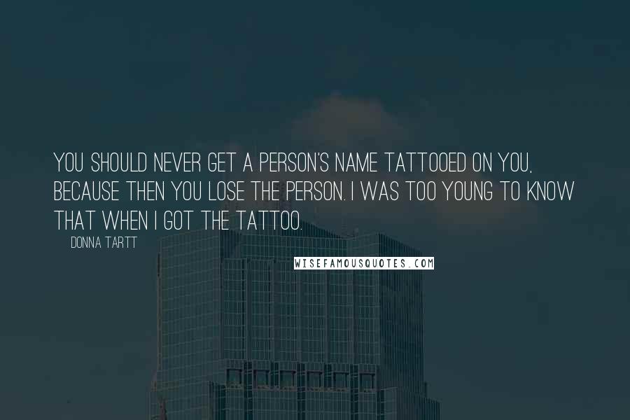 Donna Tartt Quotes: You should never get a person's name tattooed on you, because then you lose the person. I was too young to know that when I got the tattoo.