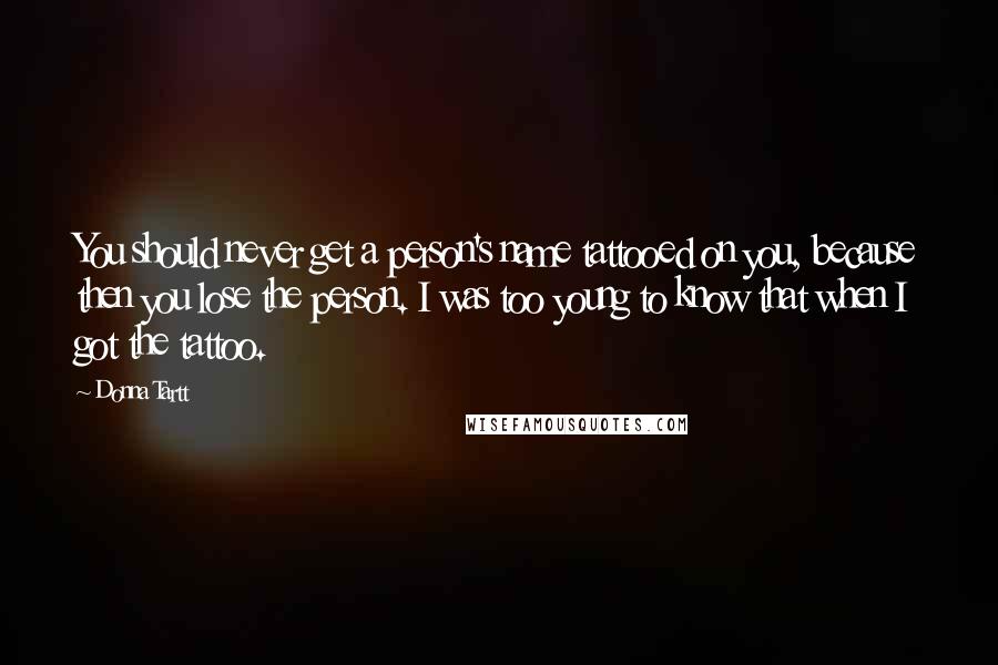 Donna Tartt Quotes: You should never get a person's name tattooed on you, because then you lose the person. I was too young to know that when I got the tattoo.