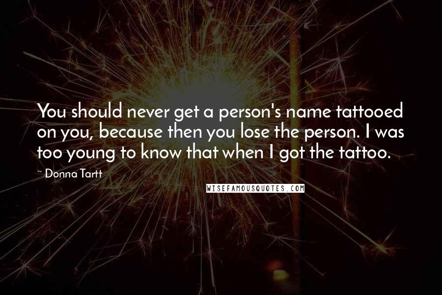 Donna Tartt Quotes: You should never get a person's name tattooed on you, because then you lose the person. I was too young to know that when I got the tattoo.