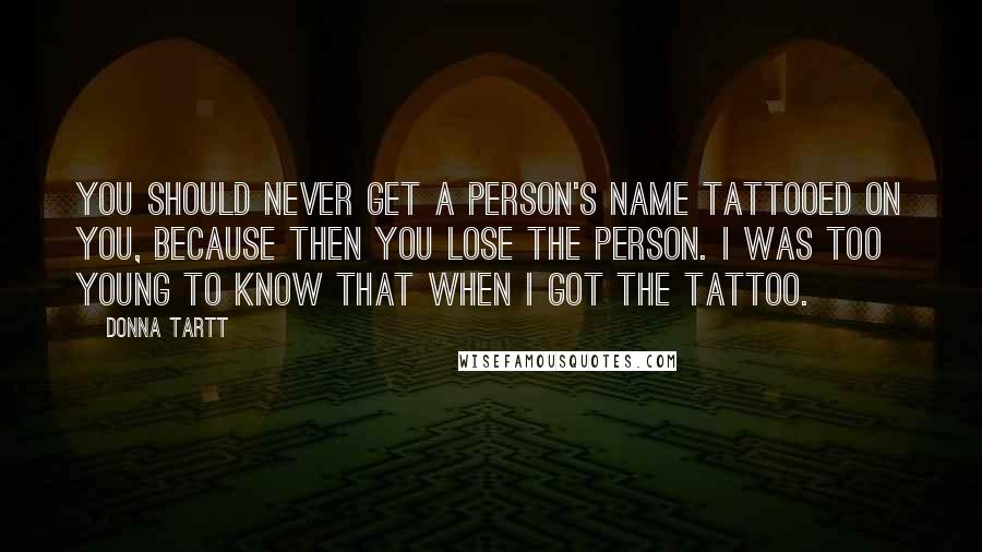 Donna Tartt Quotes: You should never get a person's name tattooed on you, because then you lose the person. I was too young to know that when I got the tattoo.