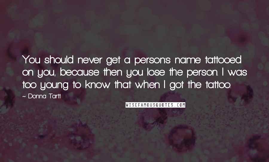 Donna Tartt Quotes: You should never get a person's name tattooed on you, because then you lose the person. I was too young to know that when I got the tattoo.