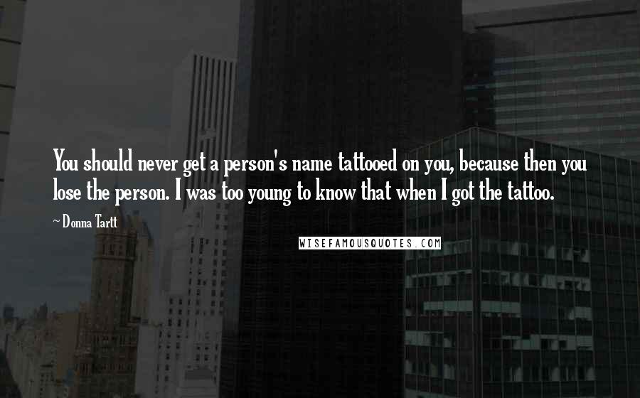 Donna Tartt Quotes: You should never get a person's name tattooed on you, because then you lose the person. I was too young to know that when I got the tattoo.