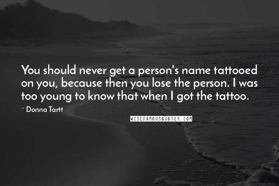 Donna Tartt Quotes: You should never get a person's name tattooed on you, because then you lose the person. I was too young to know that when I got the tattoo.