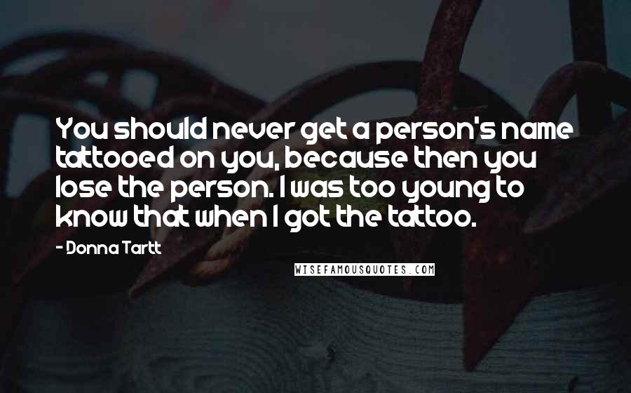 Donna Tartt Quotes: You should never get a person's name tattooed on you, because then you lose the person. I was too young to know that when I got the tattoo.