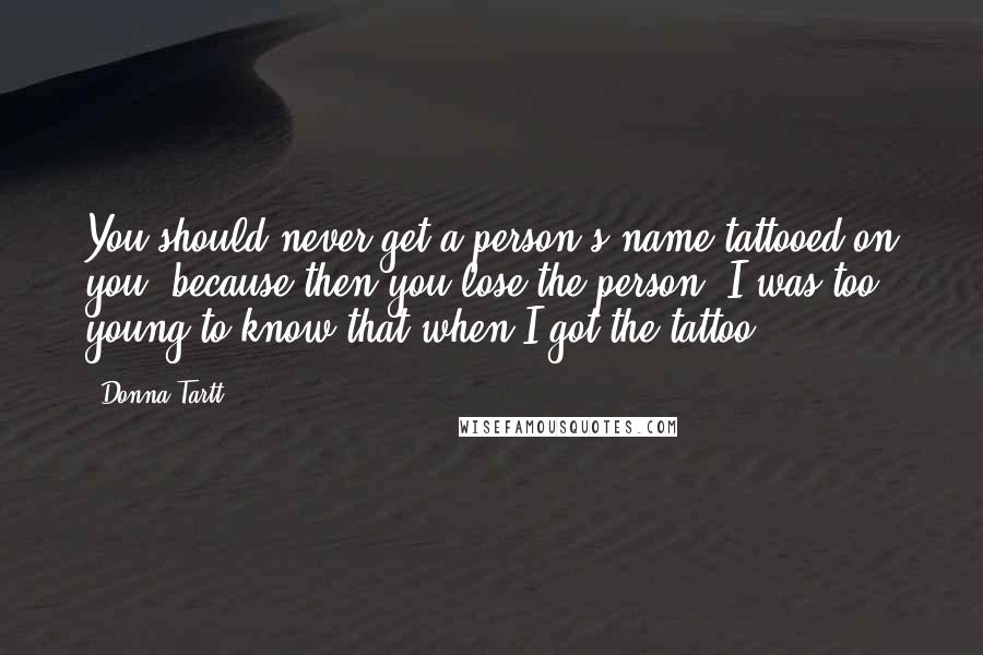 Donna Tartt Quotes: You should never get a person's name tattooed on you, because then you lose the person. I was too young to know that when I got the tattoo.