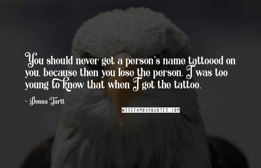 Donna Tartt Quotes: You should never get a person's name tattooed on you, because then you lose the person. I was too young to know that when I got the tattoo.