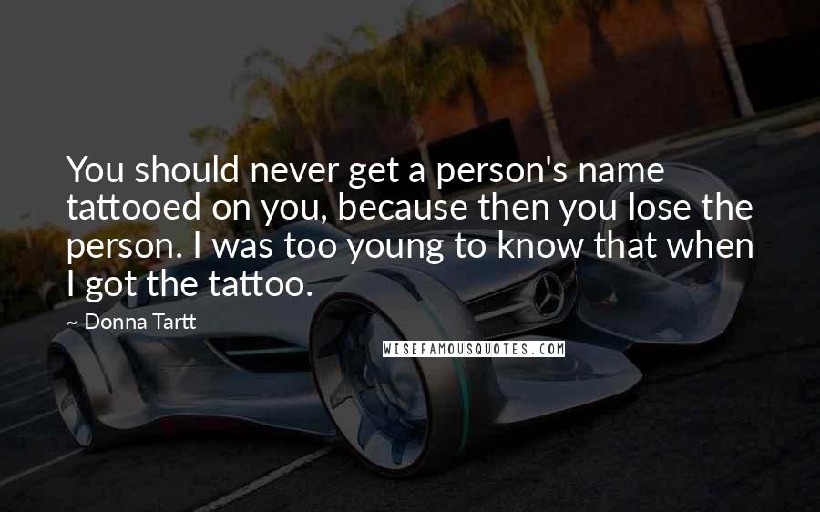 Donna Tartt Quotes: You should never get a person's name tattooed on you, because then you lose the person. I was too young to know that when I got the tattoo.