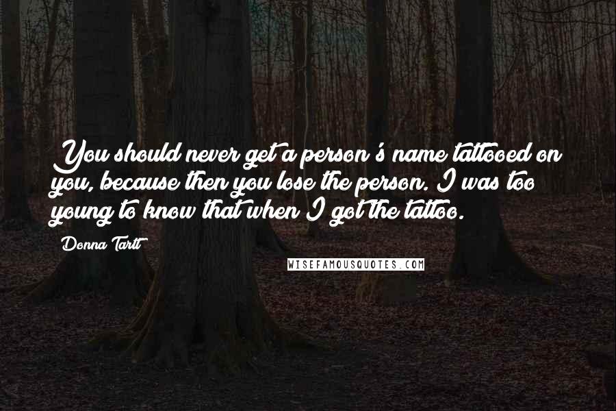 Donna Tartt Quotes: You should never get a person's name tattooed on you, because then you lose the person. I was too young to know that when I got the tattoo.