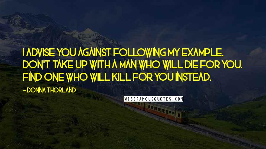 Donna Thorland Quotes: I advise you against following my example. Don't take up with a man who will die for you. Find one who will kill for you instead.