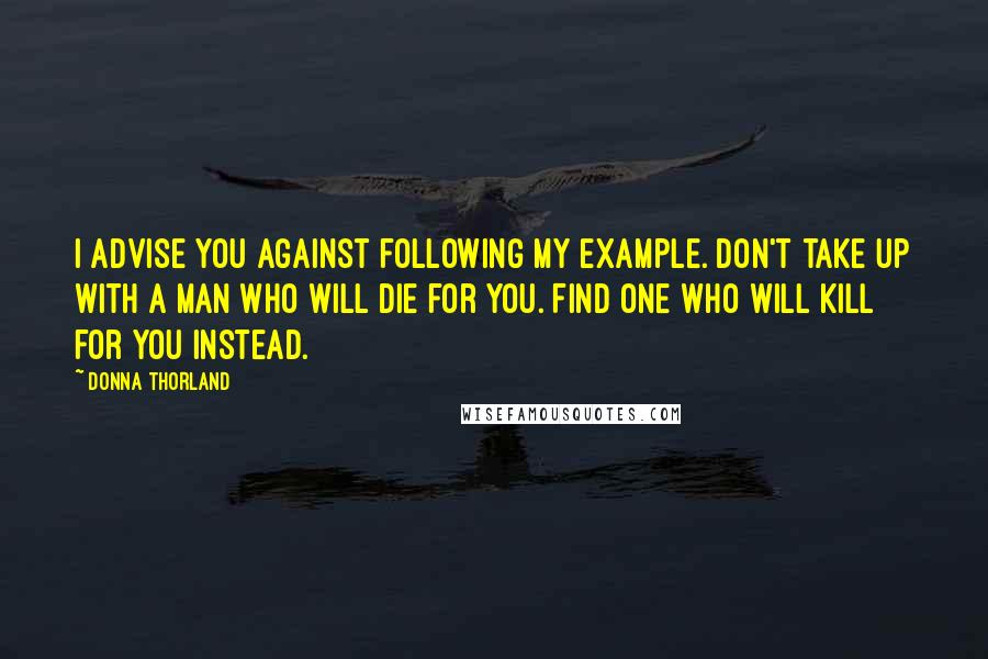 Donna Thorland Quotes: I advise you against following my example. Don't take up with a man who will die for you. Find one who will kill for you instead.
