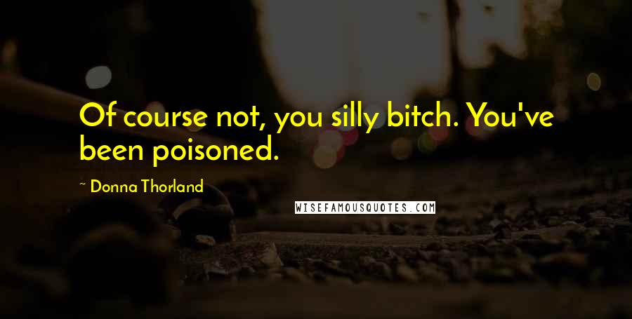 Donna Thorland Quotes: Of course not, you silly bitch. You've been poisoned.