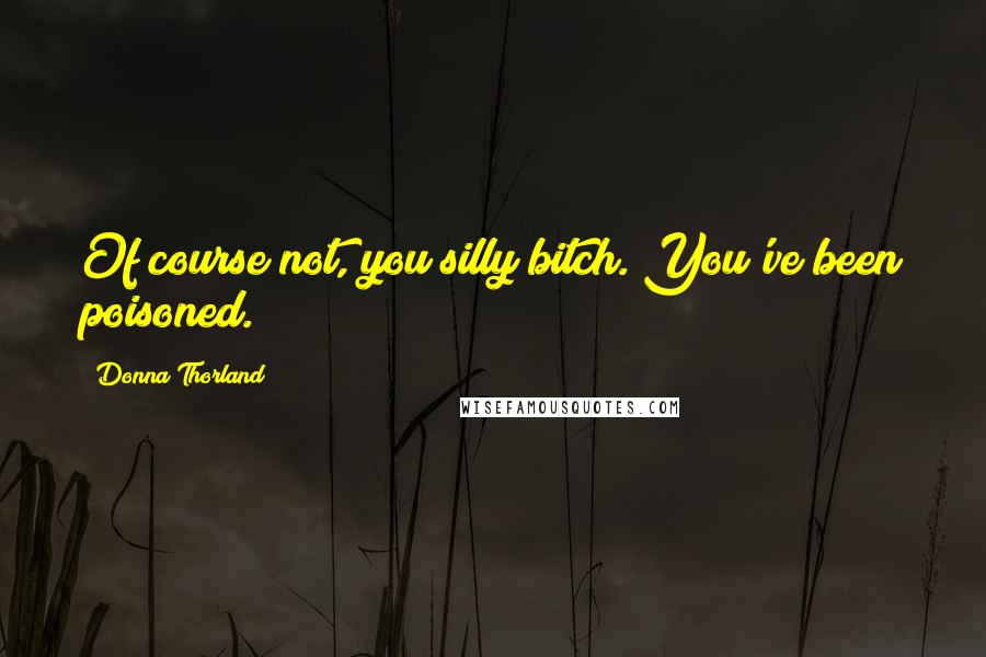 Donna Thorland Quotes: Of course not, you silly bitch. You've been poisoned.