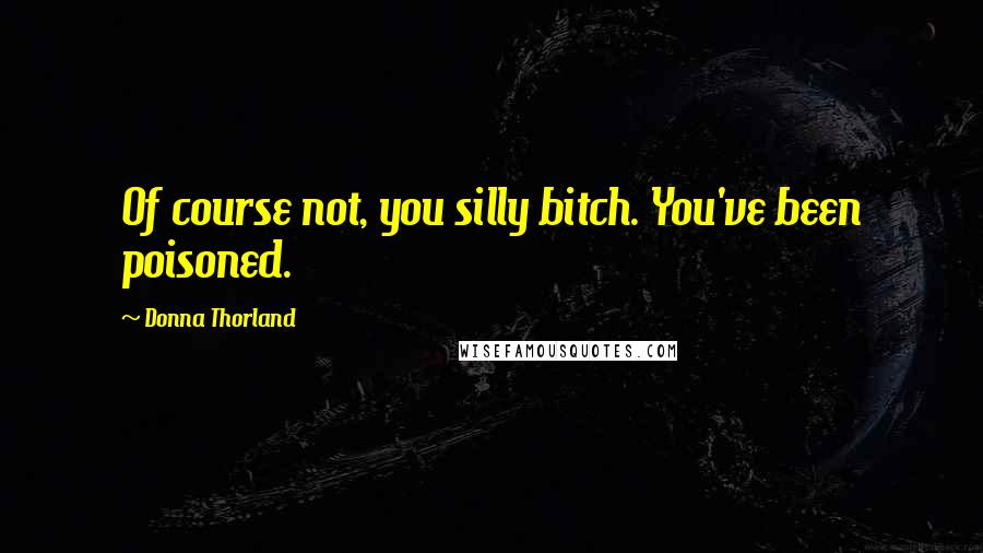 Donna Thorland Quotes: Of course not, you silly bitch. You've been poisoned.