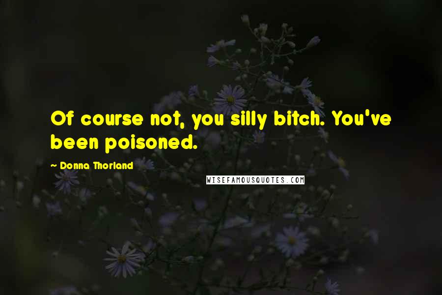 Donna Thorland Quotes: Of course not, you silly bitch. You've been poisoned.