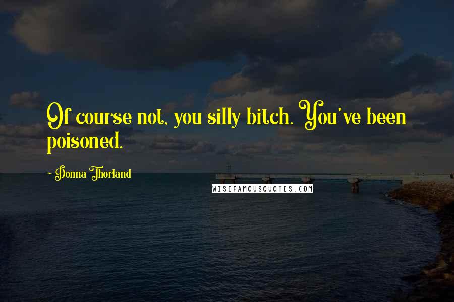 Donna Thorland Quotes: Of course not, you silly bitch. You've been poisoned.