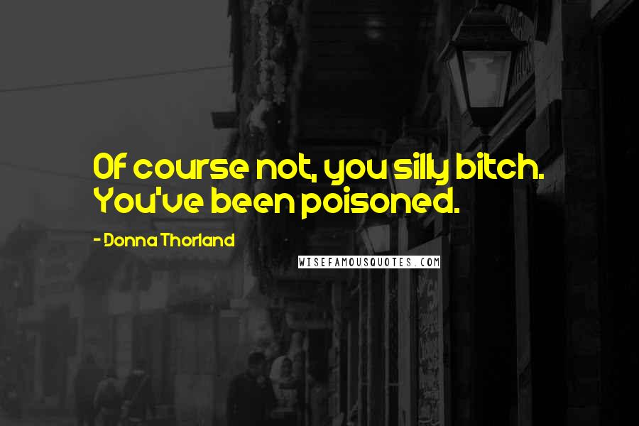 Donna Thorland Quotes: Of course not, you silly bitch. You've been poisoned.