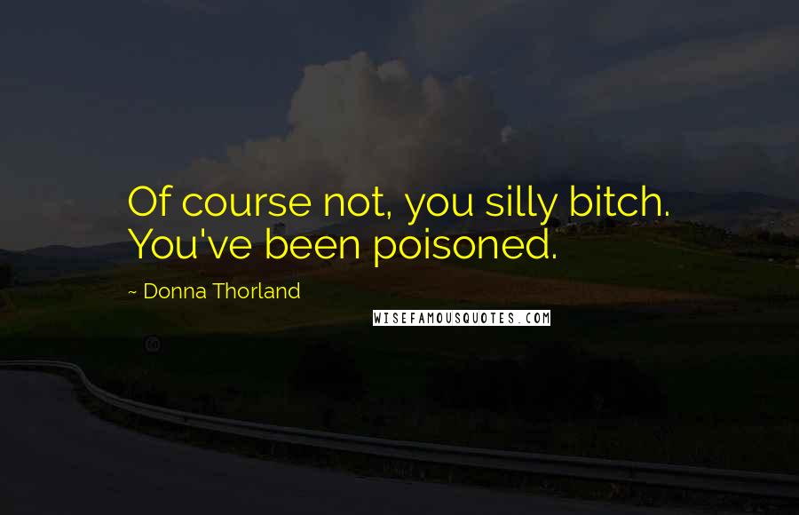 Donna Thorland Quotes: Of course not, you silly bitch. You've been poisoned.